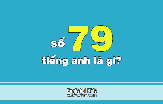 Số 79 Tiếng Anh Là Gì? Đọc Số Bảy Mươi Chín Tiếng Anh Như Thế Nào