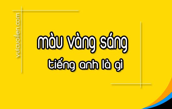 Màu vàng sáng tiếng anh là gì