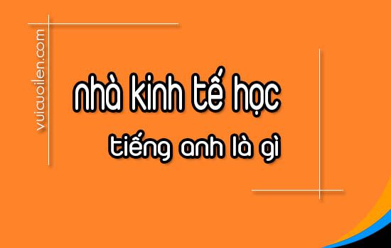 Nhà kinh tế học tiếng anh là gì