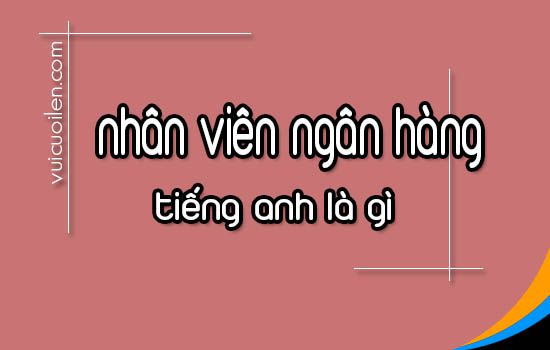 Nhân viên ngân hàng tiếng anh là gì