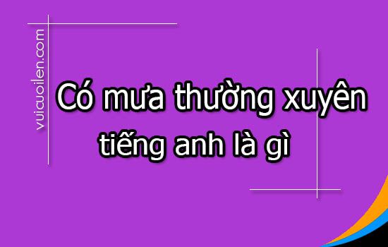 Có mưa thường xuyên tiếng anh là gì