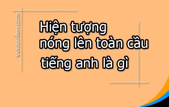 Hiện tượng nóng lên toàn cầu tiếng anh là gì