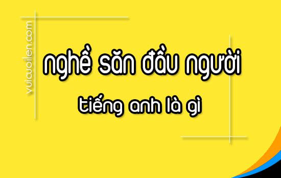 Nghề săn đầu người tiếng anh là gì