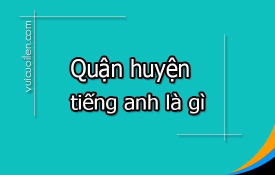 Quận huyện tiếng anh là gì