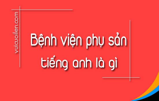 Bệnh viện phụ sản tiếng anh là gì