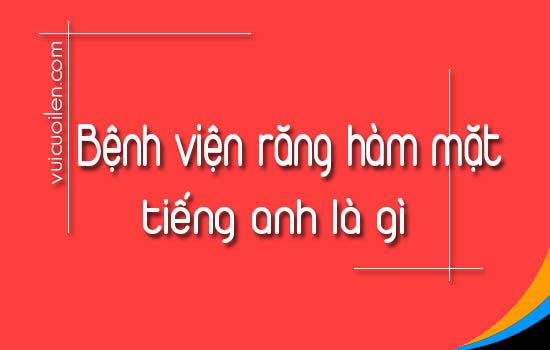 Bệnh viện răng hàm mặt tiếng anh là gì