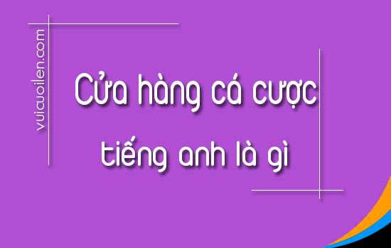 Cửa hàng cá cược tiếng anh là gì