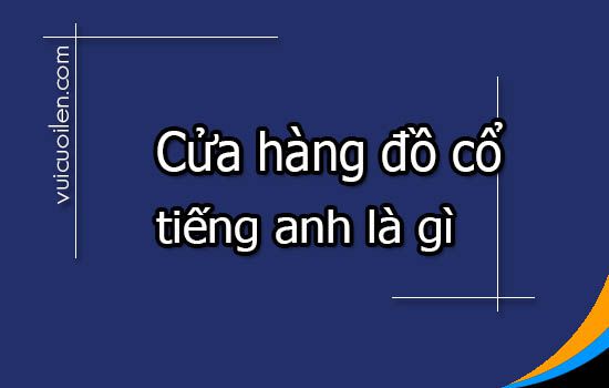 Cửa hàng đồ cổ tiếng anh là gì