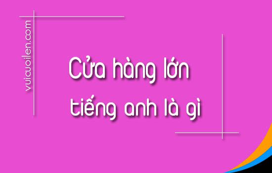 Cửa hàng lớn tiếng anh là gì